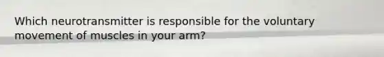 Which neurotransmitter is responsible for the voluntary movement of muscles in your arm?