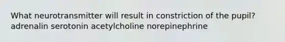 What neurotransmitter will result in constriction of the pupil? adrenalin serotonin acetylcholine norepinephrine