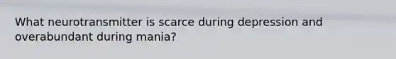 What neurotransmitter is scarce during depression and overabundant during mania?