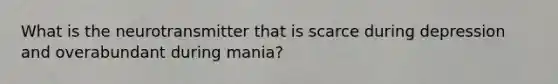 What is the neurotransmitter that is scarce during depression and overabundant during mania?