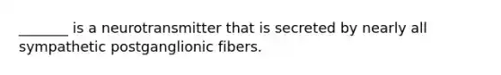 _______ is a neurotransmitter that is secreted by nearly all sympathetic postganglionic fibers.