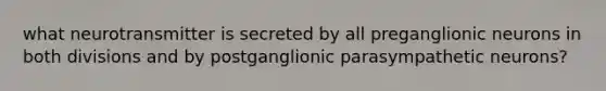 what neurotransmitter is secreted by all preganglionic neurons in both divisions and by postganglionic parasympathetic neurons?