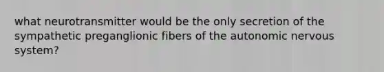 what neurotransmitter would be the only secretion of the sympathetic preganglionic fibers of <a href='https://www.questionai.com/knowledge/kMqcwgxBsH-the-autonomic-nervous-system' class='anchor-knowledge'>the autonomic <a href='https://www.questionai.com/knowledge/kThdVqrsqy-nervous-system' class='anchor-knowledge'>nervous system</a></a>?