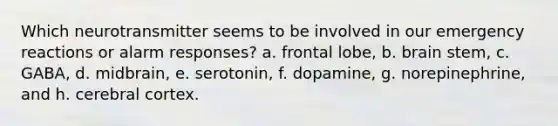 Which neurotransmitter seems to be involved in our emergency reactions or alarm responses? a. frontal lobe, b. brain stem, c. GABA, d. midbrain, e. serotonin, f. dopamine, g. norepinephrine, and h. cerebral cortex.