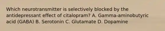 Which neurotransmitter is selectively blocked by the antidepressant effect of citalopram? A. Gamma-aminobutyric acid (GABA) B. Serotonin C. Glutamate D. Dopamine