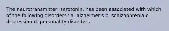 The neurotransmitter, serotonin, has been associated with which of the following disorders? a. alzheimer's b. schizophrenia c. depression d. personality disorders