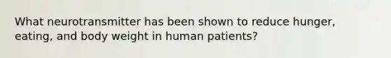 What neurotransmitter has been shown to reduce hunger, eating, and body weight in human patients?