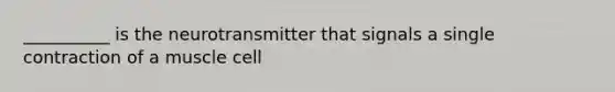 __________ is the neurotransmitter that signals a single contraction of a muscle cell
