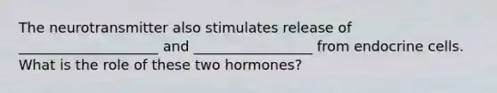 The neurotransmitter also stimulates release of ____________________ and _________________ from endocrine cells. What is the role of these two hormones?