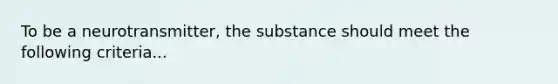 To be a neurotransmitter, the substance should meet the following criteria...