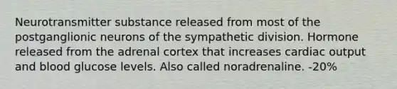 Neurotransmitter substance released from most of the postganglionic neurons of the sympathetic division. Hormone released from the adrenal cortex that increases cardiac output and blood glucose levels. Also called noradrenaline. -20%