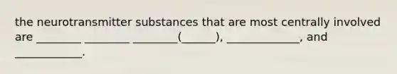 the neurotransmitter substances that are most centrally involved are ________ ________ ________(______), _____________, and ____________.