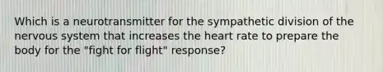 Which is a neurotransmitter for the sympathetic division of the nervous system that increases the heart rate to prepare the body for the "fight for flight" response?