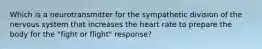 Which is a neurotransmitter for the sympathetic division of the nervous system that increases the heart rate to prepare the body for the "fight or flight" response?