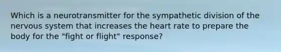 Which is a neurotransmitter for the sympathetic division of the nervous system that increases the heart rate to prepare the body for the "fight or flight" response?