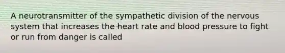 A neurotransmitter of the sympathetic division of the nervous system that increases the heart rate and blood pressure to fight or run from danger is called