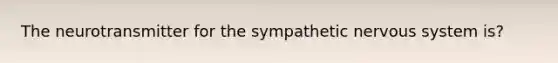 The neurotransmitter for the sympathetic nervous system is?