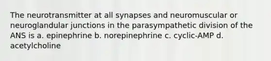 The neurotransmitter at all synapses and neuromuscular or neuroglandular junctions in the parasympathetic division of the ANS is a. epinephrine b. norepinephrine c. cyclic-AMP d. acetylcholine