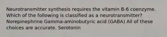 Neurotransmitter synthesis requires the vitamin B-6 coenzyme. Which of the following is classified as a neurotransmitter? Norepinephrine Gamma-aminobutyric acid (GABA) All of these choices are accurate. Serotonin