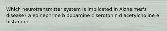 Which neurotransmitter system is implicated in Alzheimer's disease? a epinephrine b dopamine c serotonin d acetylcholine e histamine