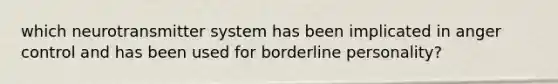 which neurotransmitter system has been implicated in anger control and has been used for borderline personality?
