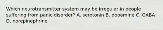 Which neurotransmitter system may be irregular in people suffering from panic disorder? A. serotonin B. dopamine C. GABA D. norepinephrine