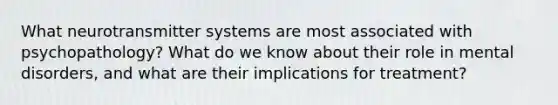 What neurotransmitter systems are most associated with psychopathology? What do we know about their role in mental disorders, and what are their implications for treatment?