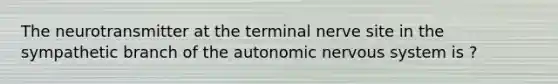 The neurotransmitter at the terminal nerve site in the sympathetic branch of the autonomic nervous system is ?