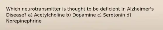 Which neurotransmitter is thought to be deficient in Alzheimer's Disease? a) Acetylcholine b) Dopamine c) Serotonin d) Norepinephrine