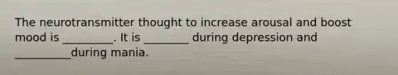 The neurotransmitter thought to increase arousal and boost mood is _________. It is ________ during depression and __________during mania.