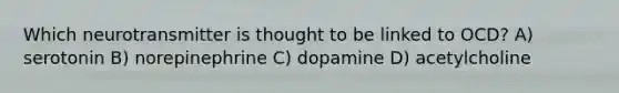 Which neurotransmitter is thought to be linked to OCD? A) serotonin B) norepinephrine C) dopamine D) acetylcholine