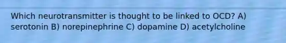 Which neurotransmitter is thought to be linked to OCD? A) serotonin B) norepinephrine C) dopamine D) acetylcholine