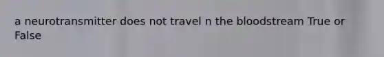 a neurotransmitter does not travel n the bloodstream True or False