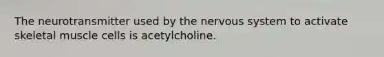 The neurotransmitter used by the nervous system to activate skeletal muscle cells is acetylcholine.