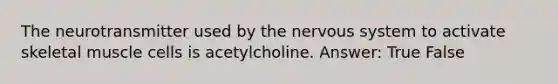 The neurotransmitter used by the nervous system to activate skeletal muscle cells is acetylcholine. Answer: True False