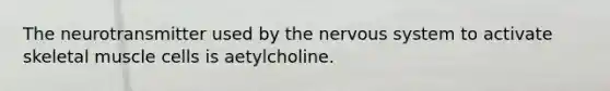 The neurotransmitter used by the nervous system to activate skeletal muscle cells is aetylcholine.