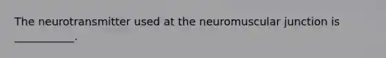 The neurotransmitter used at the neuromuscular junction is ___________.