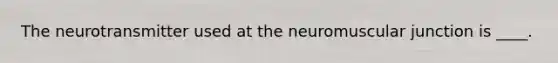 The neurotransmitter used at the neuromuscular junction is ____.