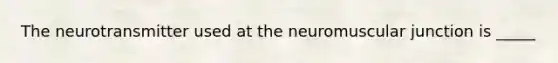 The neurotransmitter used at the neuromuscular junction is _____