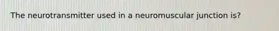 The neurotransmitter used in a neuromuscular junction is?