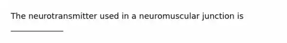 The neurotransmitter used in a neuromuscular junction is _____________