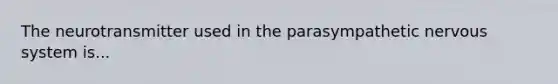 The neurotransmitter used in the parasympathetic nervous system is...