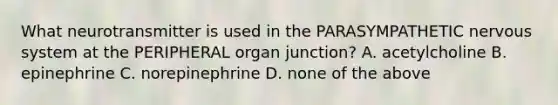 What neurotransmitter is used in the PARASYMPATHETIC nervous system at the PERIPHERAL organ junction? A. acetylcholine B. epinephrine C. norepinephrine D. none of the above