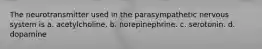 The neurotransmitter used in the parasympathetic nervous system is a. acetylcholine. b. norepinephrine. c. serotonin. d. dopamine