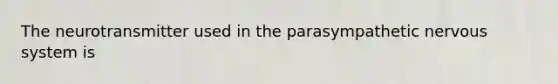 The neurotransmitter used in the parasympathetic nervous system is