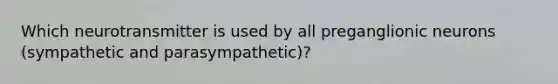 Which neurotransmitter is used by all preganglionic neurons (sympathetic and parasympathetic)?