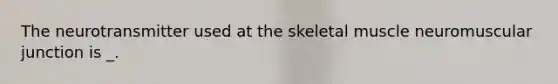 The neurotransmitter used at the skeletal muscle neuromuscular junction is _.