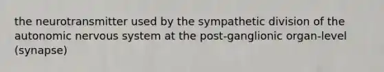 the neurotransmitter used by the sympathetic division of the autonomic nervous system at the post-ganglionic organ-level (synapse)