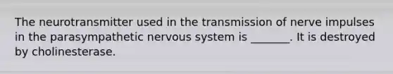 The neurotransmitter used in the transmission of nerve impulses in the parasympathetic nervous system is _______. It is destroyed by cholinesterase.