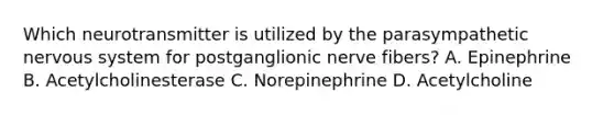 Which neurotransmitter is utilized by the parasympathetic nervous system for postganglionic nerve​ fibers? A. Epinephrine B. Acetylcholinesterase C. Norepinephrine D. Acetylcholine